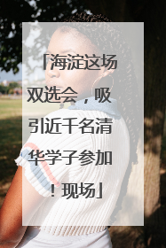 海淀这场双选会，吸引近千名清华学子参加！现场